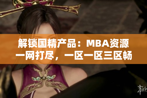 解鎖國精產品：MBA資源一網打盡，一區(qū)一區(qū)三區(qū)暢享下載通道
