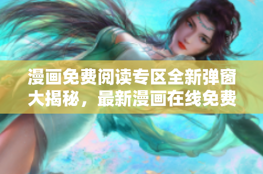 漫畫免費閱讀專區(qū)全新彈窗大揭秘，最新漫畫在線免費閱讀通道！