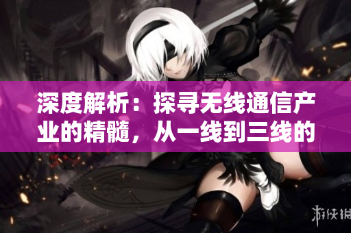 深度解析：探尋無線通信產業(yè)的精髓，從一線到三線的全面剖析