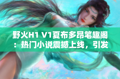 野火H1 V1夏布多昂筆趣閣：熱門小說震撼上線，引發(fā)閱讀狂潮！