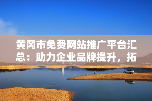 黃岡市免費網站推廣平臺匯總：助力企業(yè)品牌提升，拓展網絡營銷新途徑