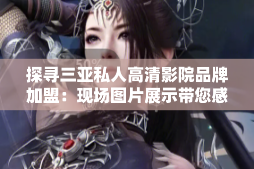 探尋三亞私人高清影院品牌加盟：現場圖片展示帶您感受高端影音體驗