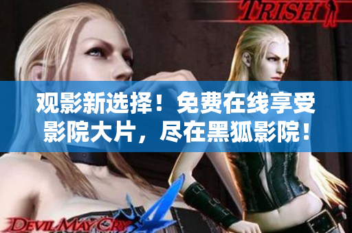 觀影新選擇！免費(fèi)在線享受影院大片，盡在黑狐影院！