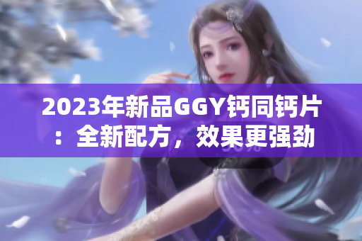 2023年新品GGY鈣同鈣片：全新配方，效果更強(qiáng)勁