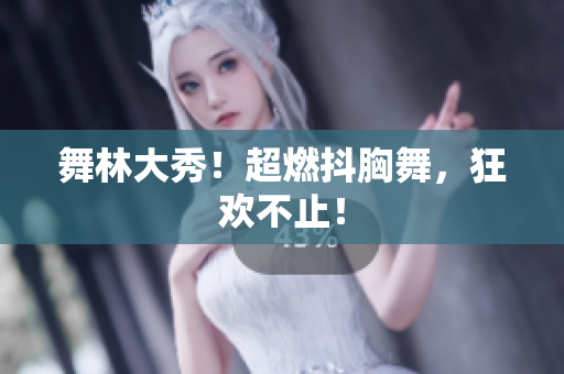 舞林大秀！超燃抖胸舞，狂歡不止！