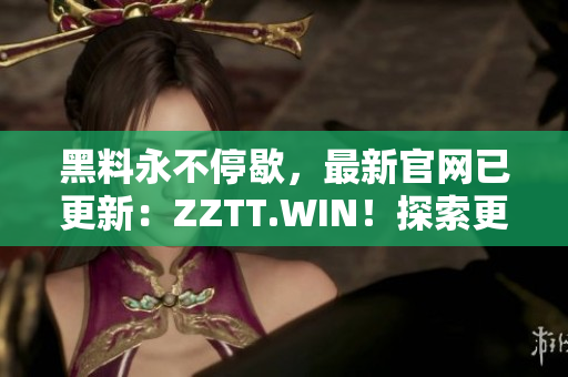 黑料永不停歇，最新官網(wǎng)已更新：ZZTT.WIN！探索更多黑料，盡在新網(wǎng)址！
