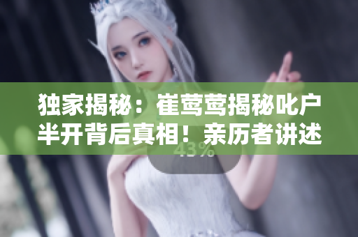 獨家揭秘：崔鶯鶯揭秘叱戶半開背后真相！親歷者講述令人心驚的故事，引發(fā)熱議
