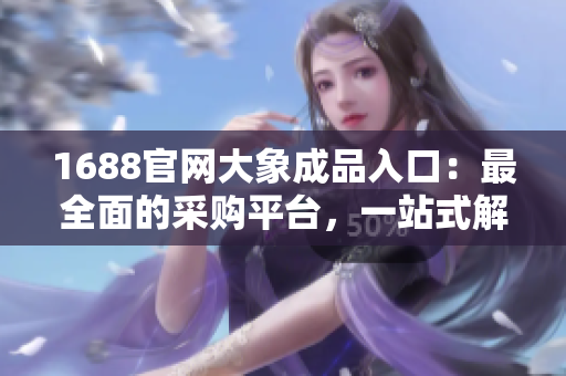 1688官網(wǎng)大象成品入口：最全面的采購平臺，一站式解決所有需求！