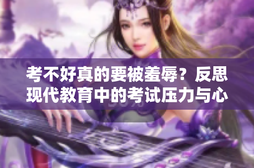 考不好真的要被羞辱？反思現(xiàn)代教育中的考試壓力與心理健康