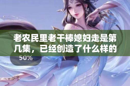 老農(nóng)民里老干棒媳婦走是第幾集，已經(jīng)創(chuàng)造了什么樣的轟動(dòng)效應(yīng)？