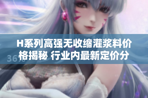 H系列高強(qiáng)無收縮灌漿料價(jià)格揭秘 行業(yè)內(nèi)最新定價(jià)分析