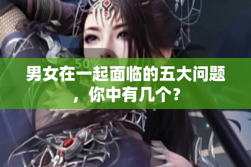 男女在一起面臨的五大問題，你中有幾個(gè)？