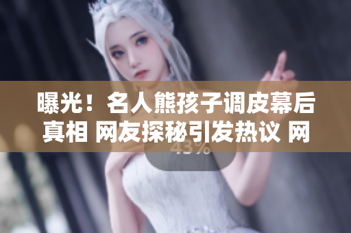 曝光！名人熊孩子調皮幕后真相 網(wǎng)友探秘引發(fā)熱議 網(wǎng)癮少年惡作劇背后揭秘