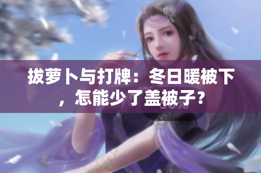 拔蘿卜與打牌：冬日暖被下，怎能少了蓋被子？