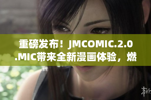 重磅發(fā)布！JMCOMIC.2.0.MIC帶來全新漫畫體驗，燃爆你的視覺感官！