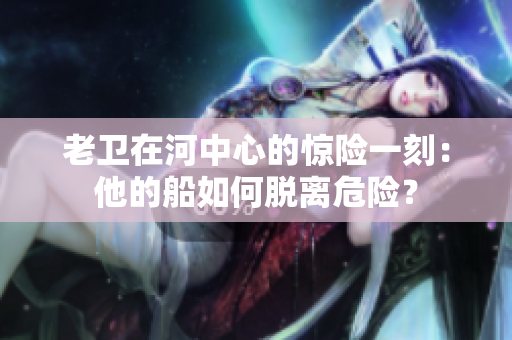 老衛(wèi)在河中心的驚險一刻：他的船如何脫離危險？
