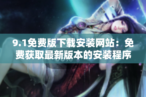 9.1免費版下載安裝網(wǎng)站：免費獲取最新版本的安裝程序