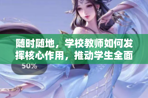 隨時隨地，學校教師如何發(fā)揮核心作用，推動學生全面發(fā)展