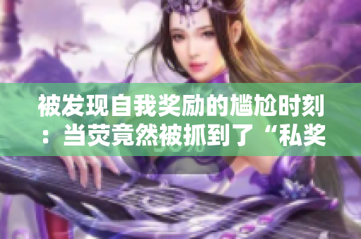 被發(fā)現(xiàn)自我獎勵的尷尬時刻：當(dāng)熒竟然被抓到了“私獎”行為