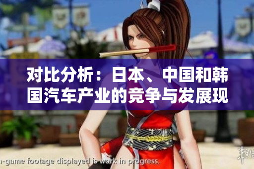 對(duì)比分析：日本、中國(guó)和韓國(guó)汽車產(chǎn)業(yè)的競(jìng)爭(zhēng)與發(fā)展現(xiàn)狀