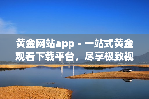 黃金網(wǎng)站app - 一站式黃金觀看下載平臺(tái)，盡享極致視聽(tīng)盛宴