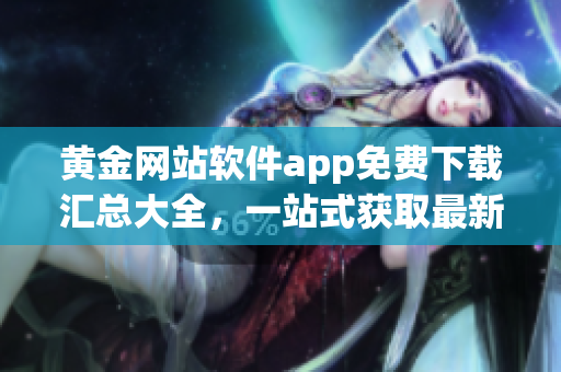 黃金網(wǎng)站軟件app免費(fèi)下載匯總大全，一站式獲取最新資源