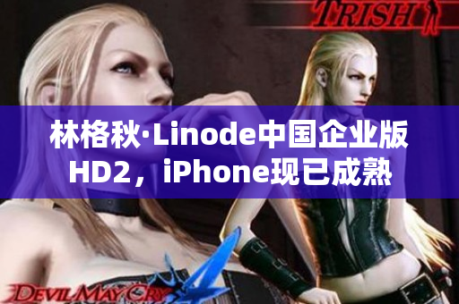 林格秋·Linode中國(guó)企業(yè)版HD2，iPhone現(xiàn)已成熟