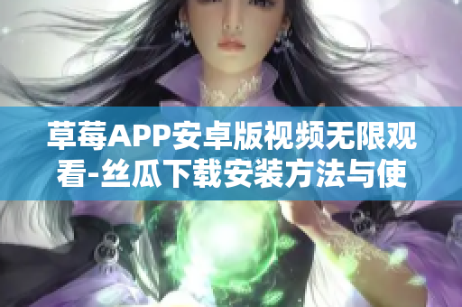 草莓APP安卓版視頻無(wú)限觀看-絲瓜下載安裝方法與使用詳解