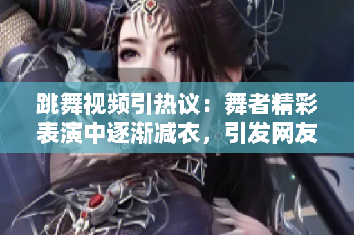 跳舞視頻引熱議：舞者精彩表演中逐漸減衣，引發(fā)網(wǎng)友熱議