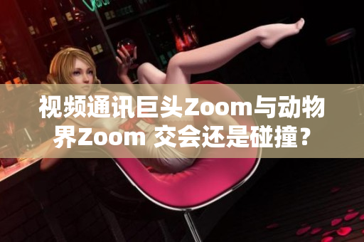 視頻通訊巨頭Zoom與動(dòng)物界Zoom 交會(huì)還是碰撞？