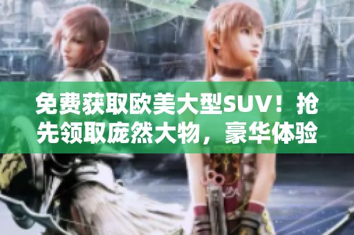 免費(fèi)獲取歐美大型SUV！搶先領(lǐng)取龐然大物，豪華體驗(yàn)任你暢享！