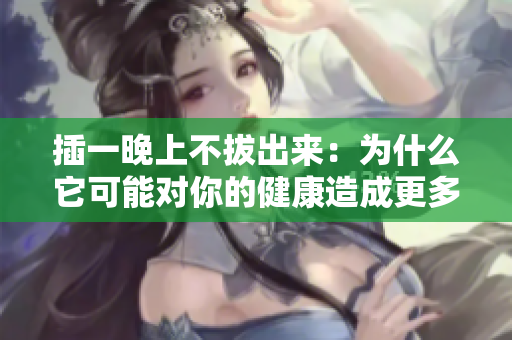 插一晚上不拔出來：為什么它可能對你的健康造成更多傷害？