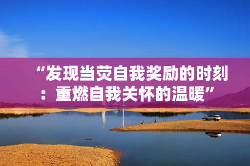 “發(fā)現當熒自我獎勵的時刻：重燃自我關懷的溫暖”