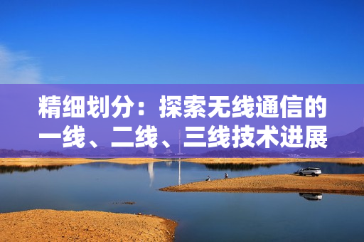 精細劃分：探索無線通信的一線、二線、三線技術進展