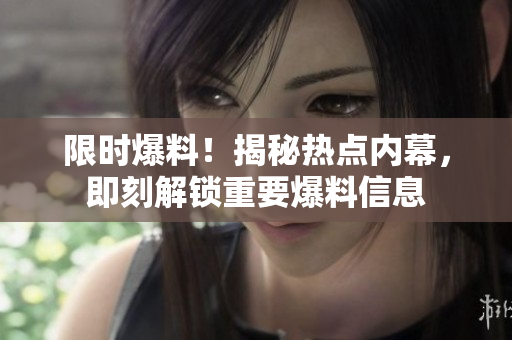 限時爆料！揭秘熱點內幕，即刻解鎖重要爆料信息