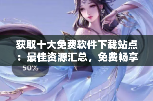 獲取十大免費軟件下載站點：最佳資源匯總，免費暢享