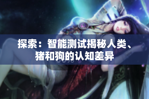 探索：智能測試揭秘人類、豬和狗的認(rèn)知差異