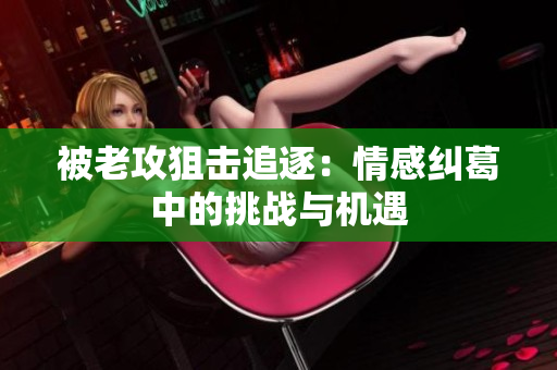 被老攻狙擊追逐：情感糾葛中的挑戰(zhàn)與機遇