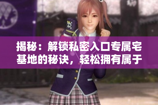 揭秘：解鎖私密入口專屬宅基地的秘訣，輕松擁有屬于你的天堂