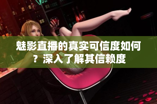 魅影直播的真實可信度如何？深入了解其信賴度