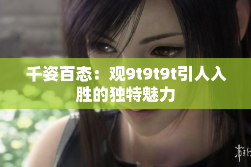 千姿百態(tài)：觀9t9t9t引人入勝的獨(dú)特魅力