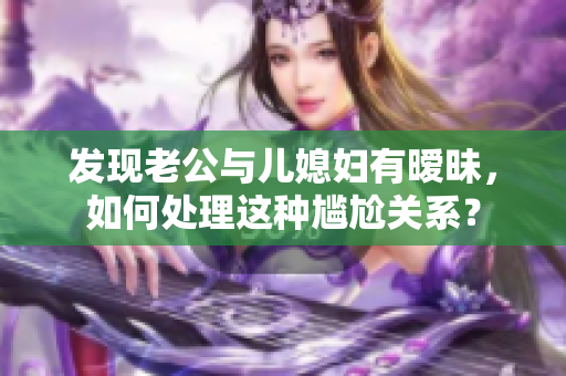 發(fā)現(xiàn)老公與兒媳婦有曖昧，如何處理這種尷尬關(guān)系？