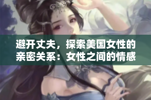 避開(kāi)丈夫，探索美國(guó)女性的親密關(guān)系：女性之間的情感交織
