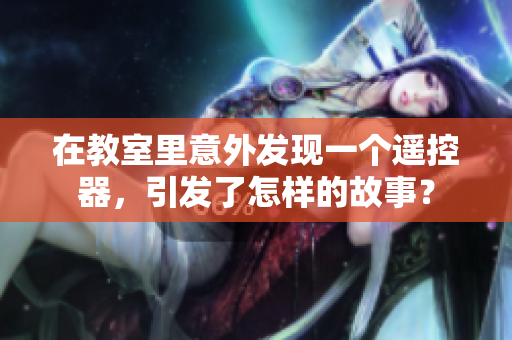 在教室里意外發(fā)現(xiàn)一個(gè)遙控器，引發(fā)了怎樣的故事？