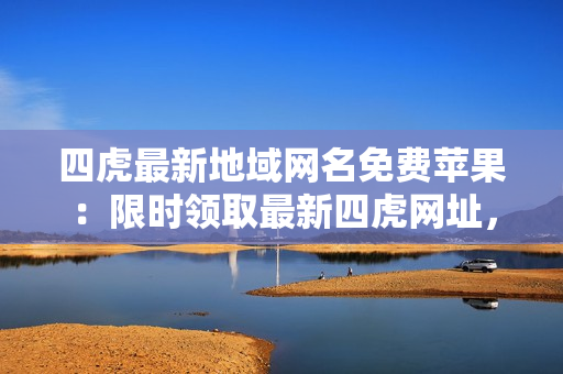 四虎最新地域網(wǎng)名免費(fèi)蘋(píng)果：限時(shí)領(lǐng)取最新四虎網(wǎng)址，享受高清無(wú)碼精彩視聽(tīng)盛宴