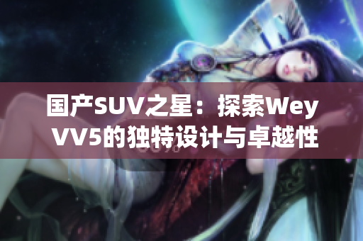 國(guó)產(chǎn)SUV之星：探索Wey VV5的獨(dú)特設(shè)計(jì)與卓越性能  