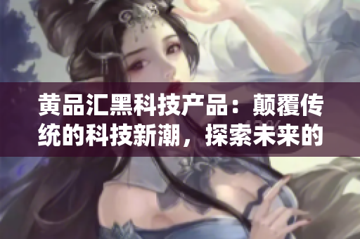 黃品匯黑科技產(chǎn)品：顛覆傳統(tǒng)的科技新潮，探索未來(lái)的黑科技力量