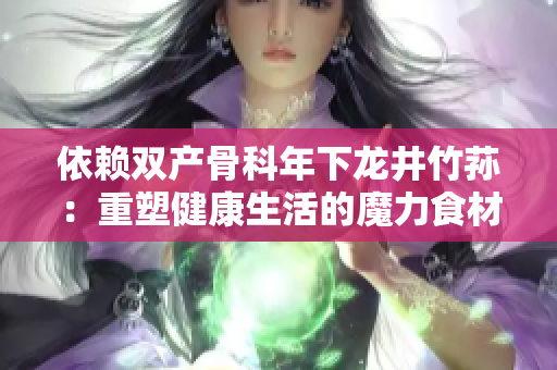 依賴(lài)雙產(chǎn)骨科年下龍井竹蓀：重塑健康生活的魔力食材