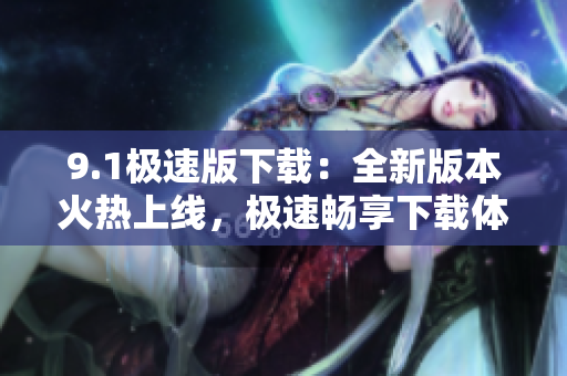 9.1極速版下載：全新版本火熱上線，極速暢享下載體驗(yàn)
