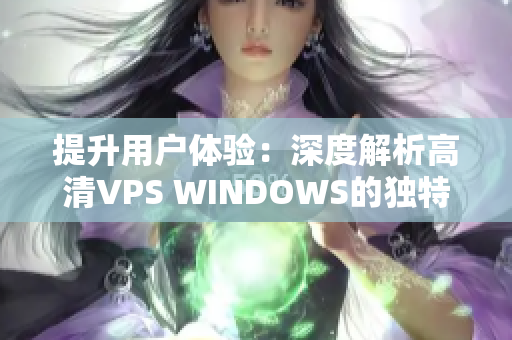 提升用戶體驗(yàn)：深度解析高清VPS WINDOWS的獨(dú)特優(yōu)勢